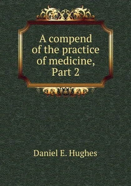 Обложка книги A compend of the practice of medicine, Part 2, Daniel E. Hughes