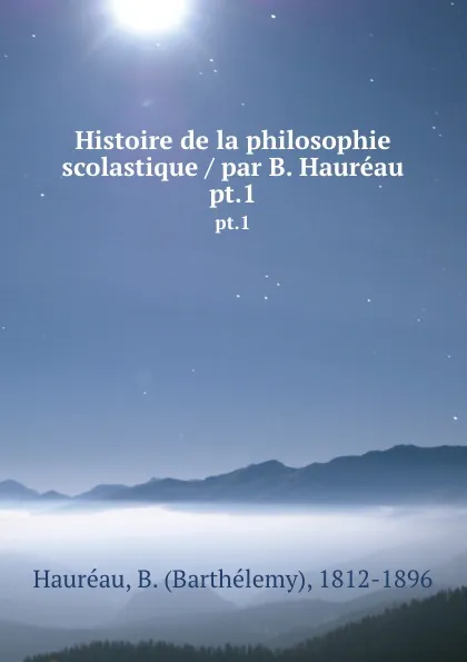 Обложка книги Histoire de la philosophie scolastique / par B. Haureau. pt.1, Barthélemy Hauréau