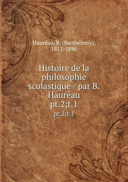 Обложка книги Histoire de la philosophie scolastique / par B. Haureau. pt.2;t.1, Barthélemy Hauréau