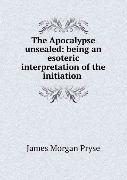 Обложка книги The Apocalypse unsealed: being an esoteric interpretation of the initiation ., James Morgan Pryse