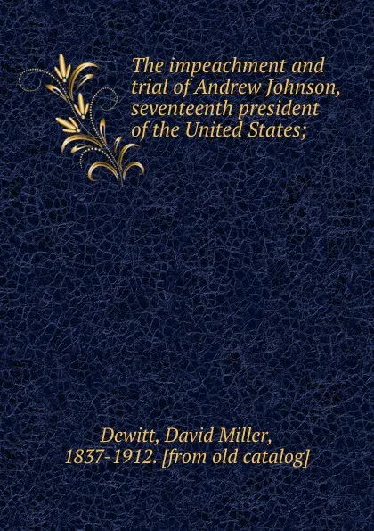 Обложка книги The impeachment and trial of Andrew Johnson, seventeenth president of the United States;, David Miller Dewitt