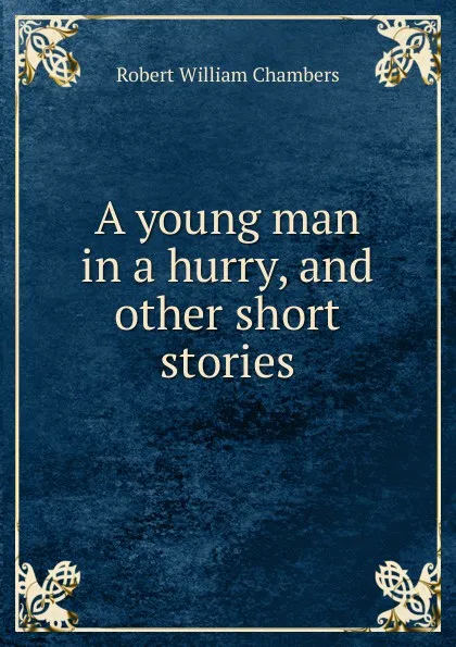 Обложка книги A young man in a hurry, and other short stories, Robert W. Chambers