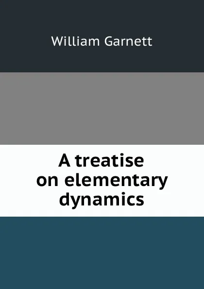 Обложка книги A treatise on elementary dynamics, William Garnett