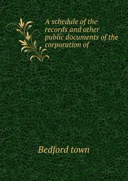 Обложка книги A schedule of the records and other public documents of the corporation of ., Bedford town