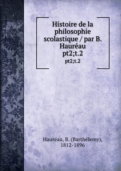 Обложка книги Histoire de la philosophie scolastique / par B. Haureau. pt2;t.2, Barthélemy Hauréau