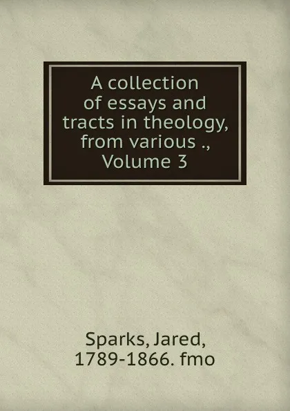 Обложка книги A collection of essays and tracts in theology, from various ., Volume 3, Jared Sparks
