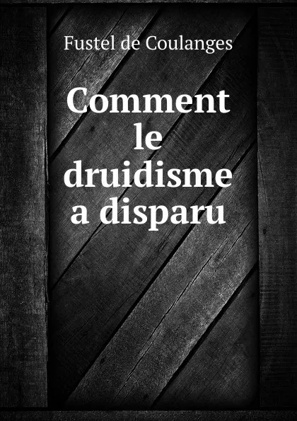 Обложка книги Comment le druidisme a disparu, Fustel de Coulanges