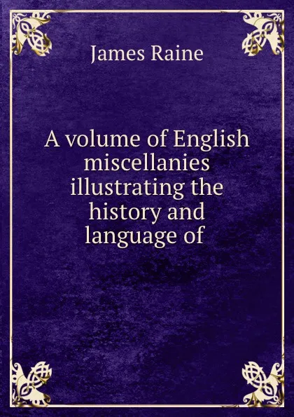 Обложка книги A volume of English miscellanies illustrating the history and language of ., James Raine