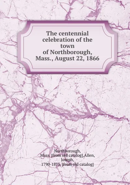 Обложка книги The centennial celebration of the town of Northborough, Mass., August 22, 1866, Mass Northborough