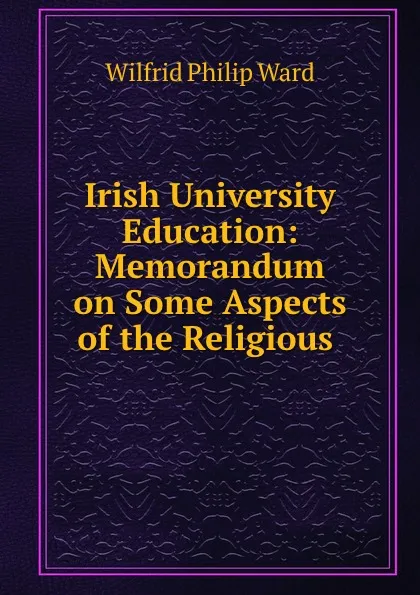 Обложка книги Irish University Education: Memorandum on Some Aspects of the Religious ., Wilfrid Philip Ward