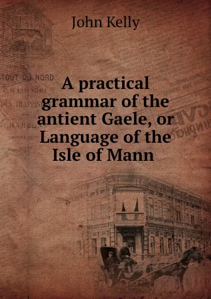 Обложка книги A practical grammar of the antient Gaele, or Language of the Isle of Mann ., John Kelly