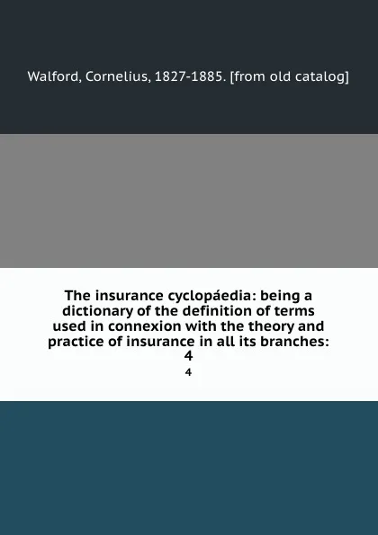 Обложка книги The insurance cyclopaedia: being a dictionary of the definition of terms used in connexion with the theory and practice of insurance in all its branches:. 4, Cornelius Walford