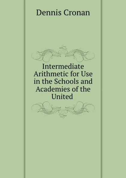 Обложка книги Intermediate Arithmetic for Use in the Schools and Academies of the United ., Dennis Cronan