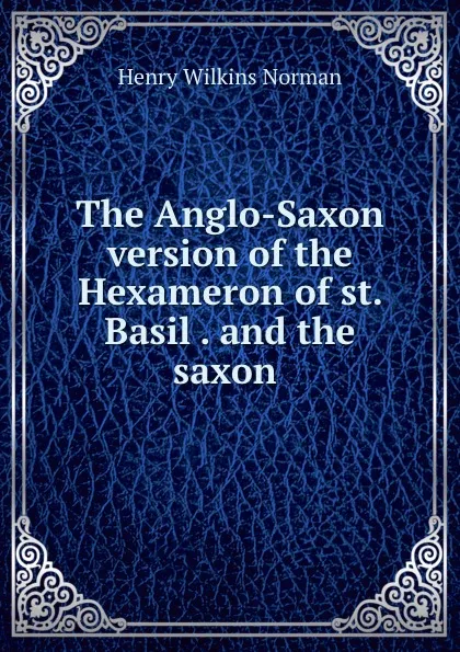 Обложка книги The Anglo-Saxon version of the Hexameron of st. Basil . and the saxon ., Henry Wilkins Norman