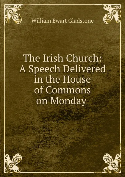 Обложка книги The Irish Church: A Speech Delivered in the House of Commons on Monday ., William Ewart Gladstone