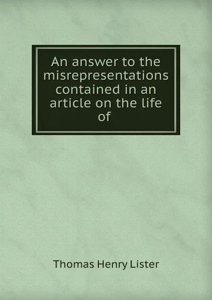 Обложка книги An answer to the misrepresentations contained in an article on the life of ., Thomas Henry Lister