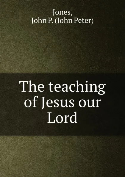 Обложка книги The teaching of Jesus our Lord., John Peter Jones