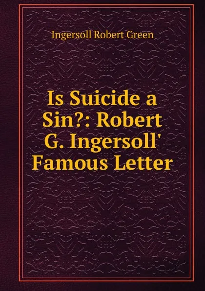 Обложка книги Is Suicide a Sin.: Robert G. Ingersoll. Famous Letter, Ingersoll Robert Green