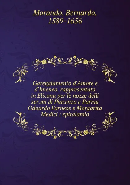 Обложка книги Gareggiamento d.Amore e d.Imeneo, rappresentato in Elicona per le nozze delli ser.mi di Piacenza e Parma Odoardo Farnese e Margarita Medici : epitalamio, Bernardo Morando