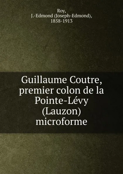 Обложка книги Guillaume Coutre, premier colon de la Pointe-Levy (Lauzon) microforme, Joseph-Edmond Roy