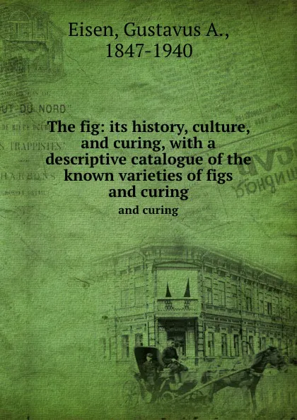 Обложка книги The fig: its history, culture, and curing, with a descriptive catalogue of the known varieties of figs. and curing, Gustavus A. Eisen