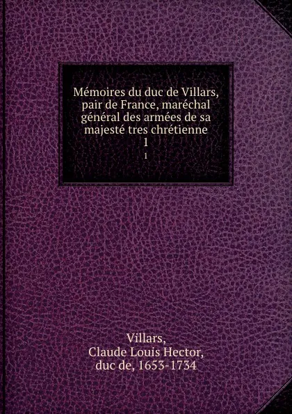 Обложка книги Memoires du duc de Villars, pair de France, marechal general des armees de sa majeste tres chretienne. 1, Claude Louis Hector Villars