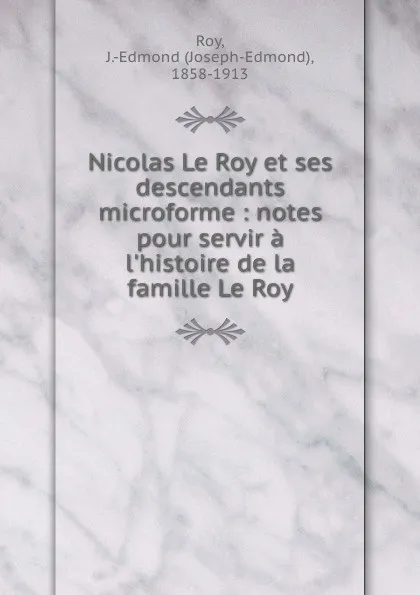 Обложка книги Nicolas Le Roy et ses descendants microforme : notes pour servir a l.histoire de la famille Le Roy, Joseph-Edmond Roy