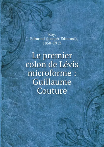 Обложка книги Le premier colon de Levis microforme : Guillaume Couture, Joseph-Edmond Roy