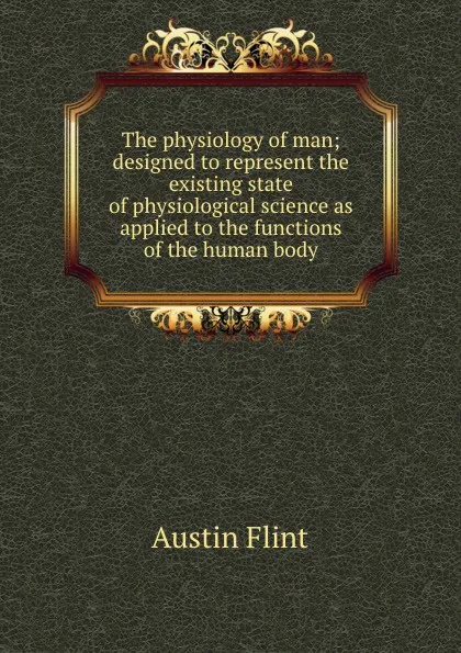 Обложка книги The physiology of man; designed to represent the existing state of physiological science as applied to the functions of the human body, Flint Austin