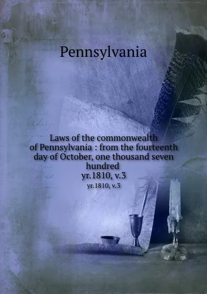 Обложка книги Laws of the commonwealth of Pennsylvania : from the fourteenth day of October, one thousand seven hundred . yr.1810, v.3, Pennsylvania