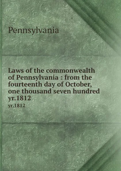 Обложка книги Laws of the commonwealth of Pennsylvania : from the fourteenth day of October, one thousand seven hundred . yr.1812, Pennsylvania