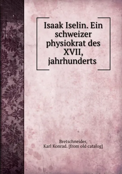 Обложка книги Isaak Iselin. Ein schweizer physiokrat des XVII, jahrhunderts, Karl Konrad Bretschneider