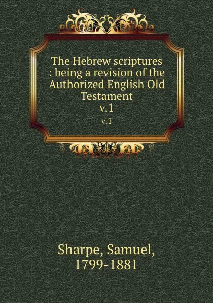 Обложка книги The Hebrew scriptures : being a revision of the Authorized English Old Testament. v.1, Samuel Sharpe