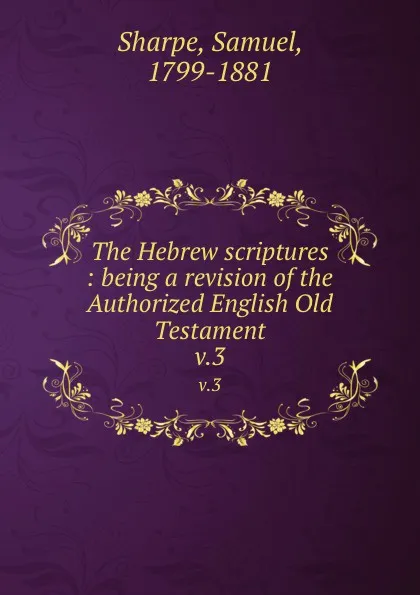 Обложка книги The Hebrew scriptures : being a revision of the Authorized English Old Testament. v.3, Samuel Sharpe