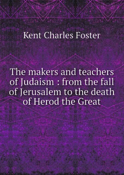 Обложка книги The makers and teachers of Judaism : from the fall of Jerusalem to the death of Herod the Great, Kent Charles Foster