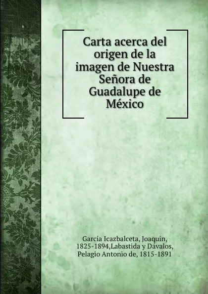 Обложка книги Carta acerca del origen de la imagen de Nuestra Senora de Guadalupe de Mexico, Joaquín García Icazbalceta