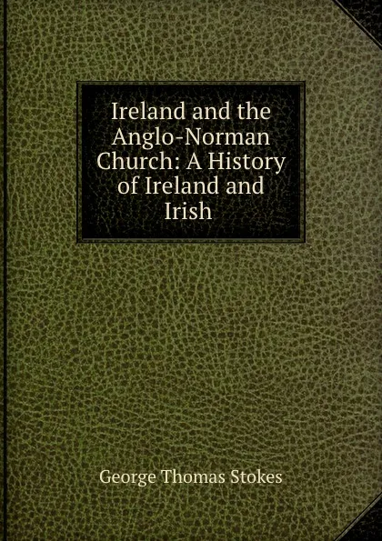 Обложка книги Ireland and the Anglo-Norman Church: A History of Ireland and Irish ., George Thomas Stokes