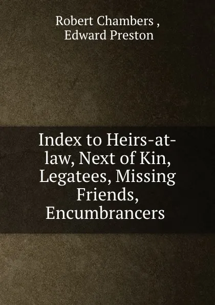 Обложка книги Index to Heirs-at-law, Next of Kin, Legatees, Missing Friends, Encumbrancers ., Robert Chambers