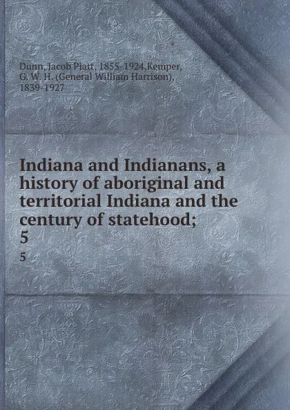 Обложка книги Indiana and Indianans, a history of aboriginal and territorial Indiana and the century of statehood;. 5, Jacob Piatt Dunn