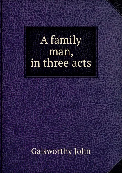 Обложка книги A family man, in three acts, John Galsworthy
