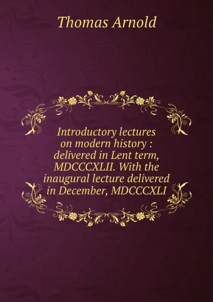 Обложка книги Introductory lectures on modern history : delivered in Lent term, MDCCCXLII. With the inaugural lecture delivered in December, MDCCCXLI, Thomas Arnold