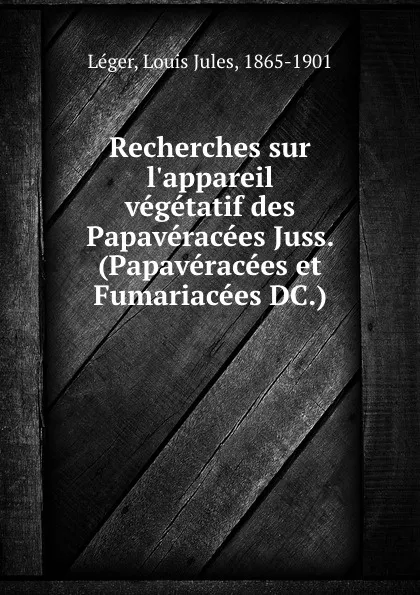 Обложка книги Recherches sur l.appareil vegetatif des Papaveracees Juss. (Papaveracees et Fumariacees DC.), Louis Jules Léger