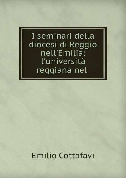 Обложка книги I seminari della diocesi di Reggio nell.Emilia: l.universita reggiana nel ., Emilio Cottafavi