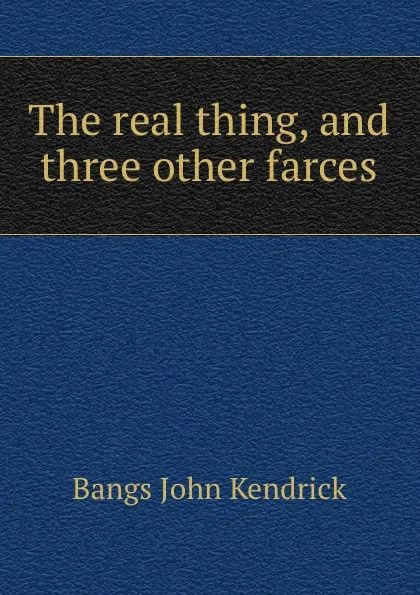 Обложка книги The real thing, and three other farces, Bangs John Kendrick