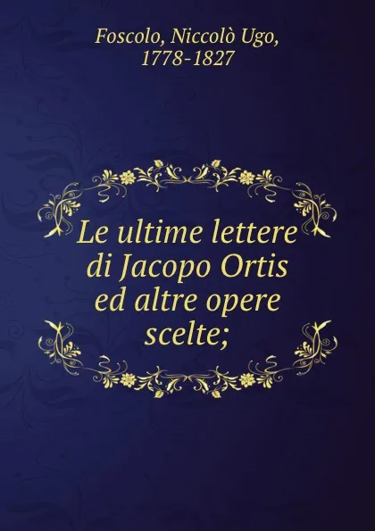 Обложка книги Le ultime lettere di Jacopo Ortis ed altre opere scelte;, Niccolò Ugo Foscolo