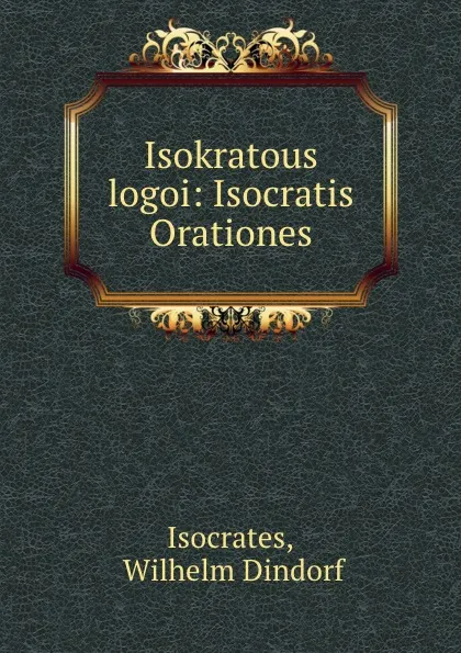 Обложка книги Isokratous logoi: Isocratis Orationes, Wilhelm Dindorf Isocrates