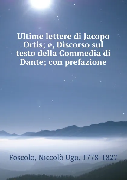 Обложка книги Ultime lettere di Jacopo Ortis; e, Discorso sul testo della Commedia di Dante; con prefazione, Niccolò Ugo Foscolo