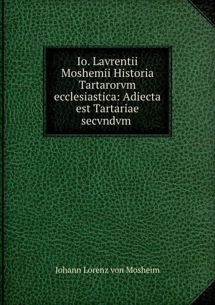 Обложка книги Io. Lavrentii Moshemii Historia Tartarorvm ecclesiastica: Adiecta est Tartariae secvndvm ., Johann Lorenz von Mosheim