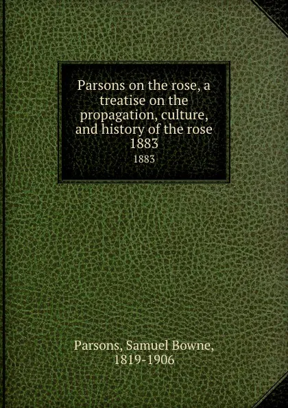 Обложка книги Parsons on the rose, a treatise on the propagation, culture, and history of the rose. 1883, Samuel Bowne Parsons