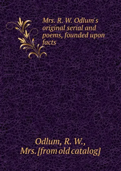 Обложка книги Mrs. R. W. Odlum.s original serial and poems, founded upon facts, R.W. Odlum